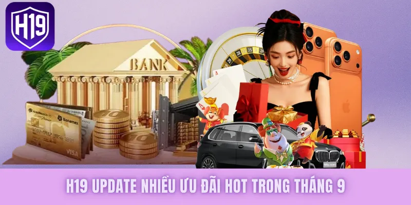 H19 update nhiều ưu đãi hot trong tháng 9